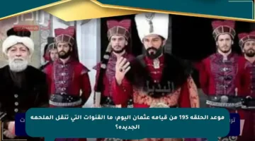 موعد الحلقة 195 من قيامة عثمان اليوم: ما القنوات التي تنقل الملحمة الجديدة؟